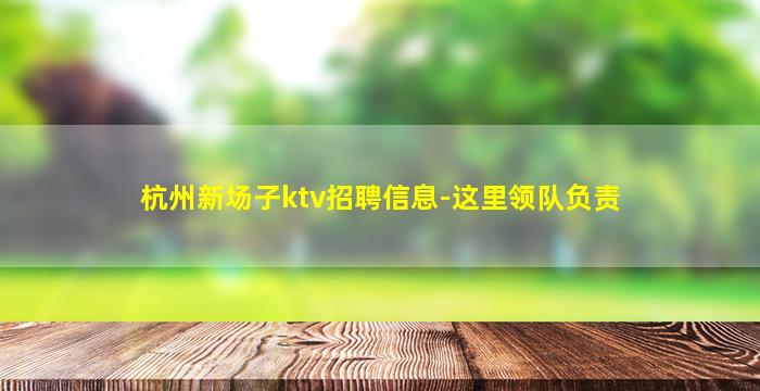 杭州新场子ktv招聘信息-这里领队负责